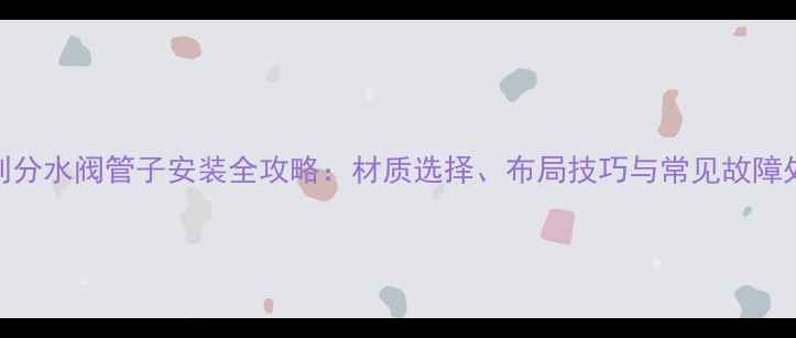 图片 壁挂炉到分水阀管子安装全攻略：材质选择、布局技巧与常见故障处理指南