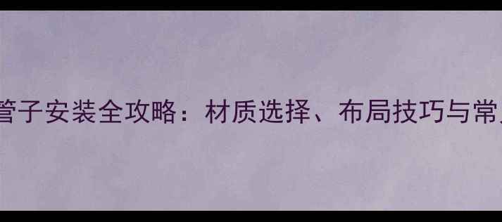 壁挂炉到分水阀管子安装全攻略材质选择布局技巧与常见故障处理指南