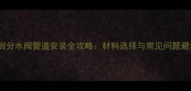 图片 壁挂炉到分水阀管道安装全攻略：材料选择与常见问题避坑指南1