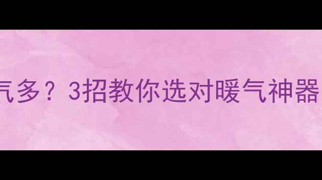壁挂炉功率大废气多3招教你选对暖气神器附选购避坑指南