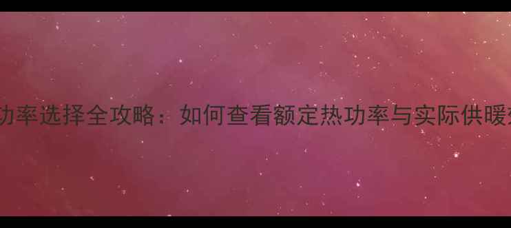 壁挂炉功率选择全攻略如何查看额定热功率与实际供暖效果