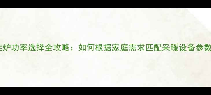壁挂炉功率选择全攻略如何根据家庭需求匹配采暖设备参数