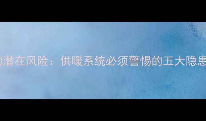 图片 壁挂炉加循环泵的潜在风险：供暖系统必须警惕的五大隐患与科学应对指南1