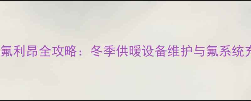 图片 壁挂炉加氟利昂全攻略：冬季供暖设备维护与氟系统充注技巧1