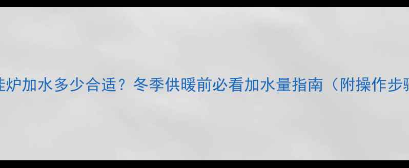 壁挂炉加水多少合适冬季供暖前必看加水量指南附操作步骤