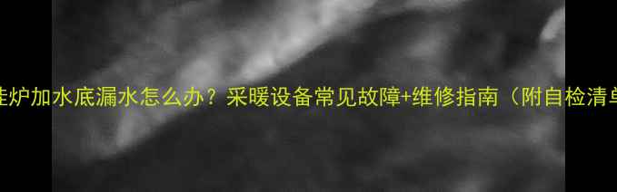 图片 壁挂炉加水底漏水怎么办？采暖设备常见故障+维修指南（附自检清单）