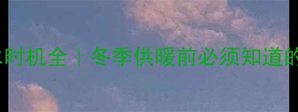 壁挂炉加水时机全冬季供暖前必须知道的3个关键点