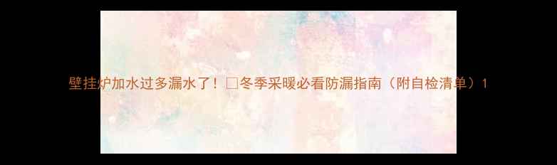 图片 壁挂炉加水过多漏水了！🔥冬季采暖必看防漏指南（附自检清单）1