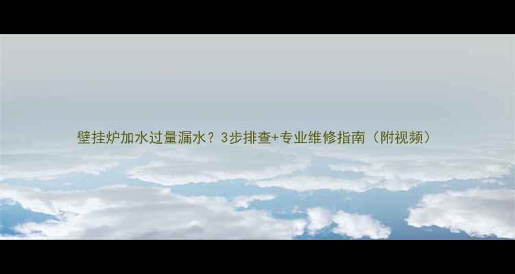 图片 壁挂炉加水过量漏水？3步排查+专业维修指南（附视频）