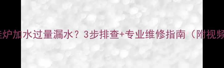 图片 壁挂炉加水过量漏水？3步排查+专业维修指南（附视频）2