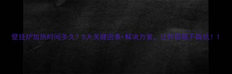 壁挂炉加热时间多久5大关键因素解决方案让你取暖不踩坑