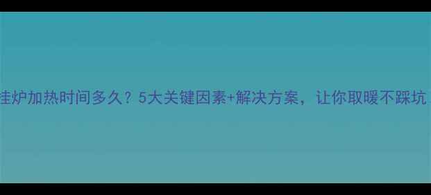 图片 壁挂炉加热时间多久？5大关键因素+解决方案，让你取暖不踩坑！2