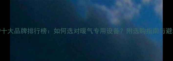 图片 壁挂炉十大品牌排行榜：如何选对暖气专用设备？附选购指南与避坑攻略