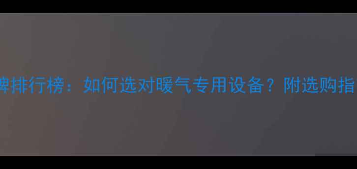 图片 壁挂炉十大品牌排行榜：如何选对暖气专用设备？附选购指南与避坑攻略1