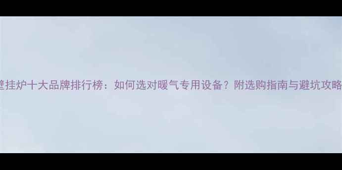 图片 壁挂炉十大品牌排行榜：如何选对暖气专用设备？附选购指南与避坑攻略2