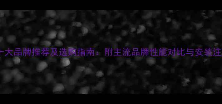 壁挂炉十大品牌推荐及选购指南附主流品牌性能对比与安装注意事项