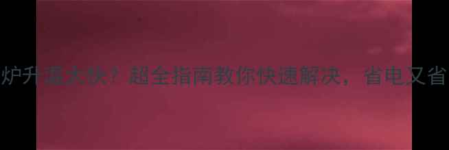 图片 壁挂炉升温太快？超全指南教你快速解决，省电又省心！