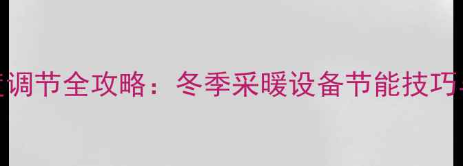 壁挂炉升温温度调节全攻略冬季采暖设备节能技巧与故障排除指南