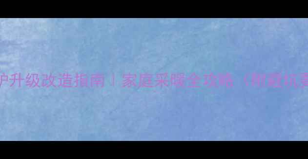 壁挂炉升级改造指南家庭采暖全攻略附避坑要点
