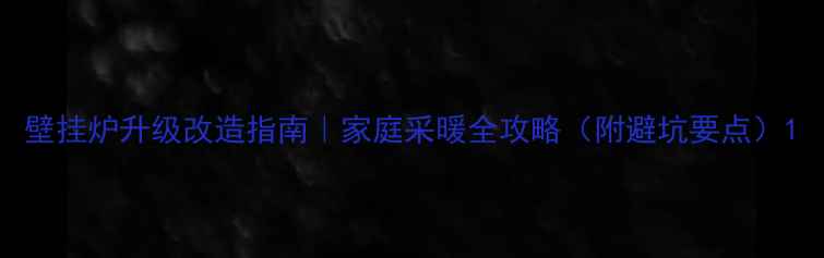 图片 壁挂炉升级改造指南｜家庭采暖全攻略（附避坑要点）1