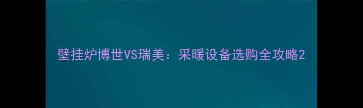 壁挂炉博世VS瑞美采暖设备选购全攻略