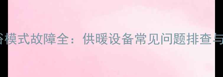 壁挂炉卫浴模式故障全供暖设备常见问题排查与解决指南