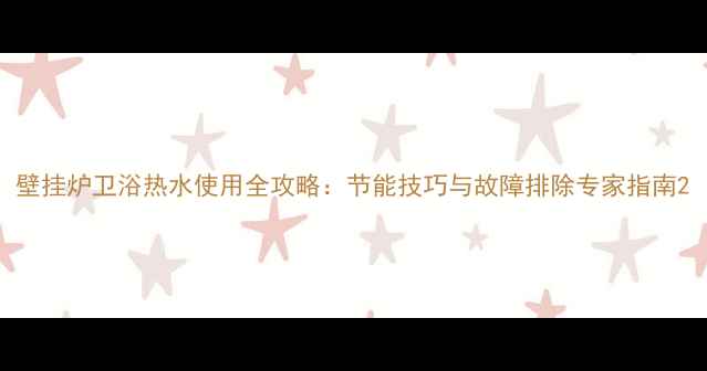 壁挂炉卫浴热水使用全攻略节能技巧与故障排除专家指南