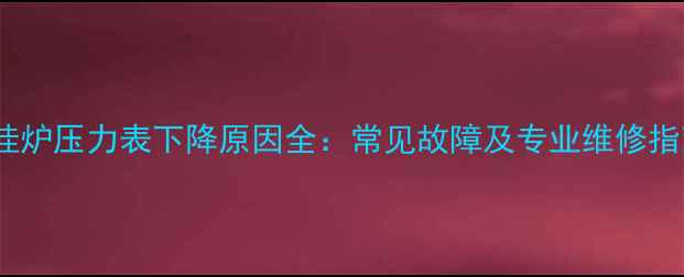 壁挂炉压力表下降原因全常见故障及专业维修指南