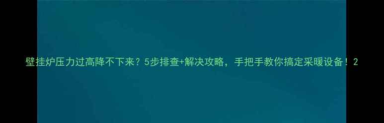 图片 壁挂炉压力过高降不下来？5步排查+解决攻略，手把手教你搞定采暖设备！2