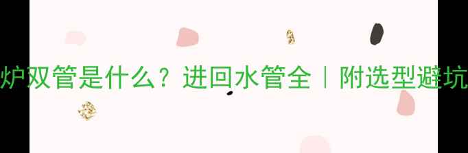 图片 壁挂炉双管是什么？进回水管全｜附选型避坑指南