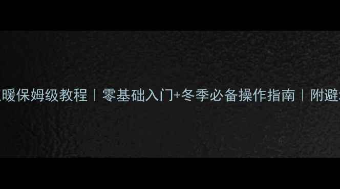 壁挂炉取暖保姆级教程零基础入门冬季必备操作指南附避坑清单