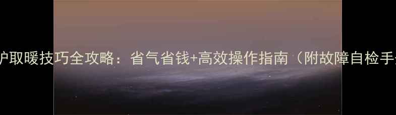 图片 壁挂炉取暖技巧全攻略：省气省钱+高效操作指南（附故障自检手册）2