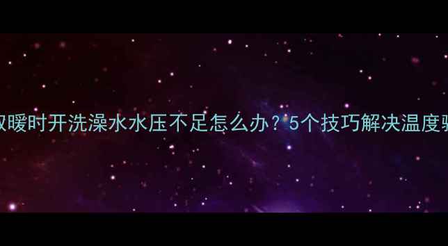壁挂炉取暖时开洗澡水水压不足怎么办5个技巧解决温度骤降问题