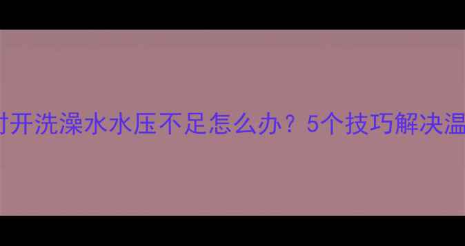 图片 壁挂炉取暖时开洗澡水水压不足怎么办？5个技巧解决温度骤降问题2