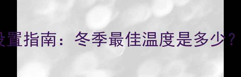 壁挂炉取暖温度设置指南冬季最佳温度是多少节能省气技巧全