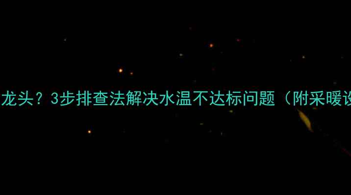 壁挂炉只烧开水龙头3步排查法解决水温不达标问题附采暖设备养护指南