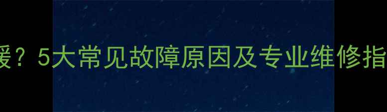 壁挂炉后半夜不供暖5大常见故障原因及专业维修指南附解决方法