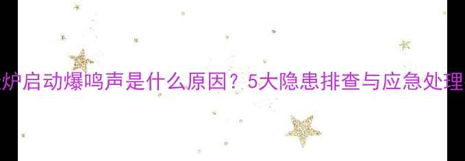 图片 壁挂炉启动爆鸣声是什么原因？5大隐患排查与应急处理指南