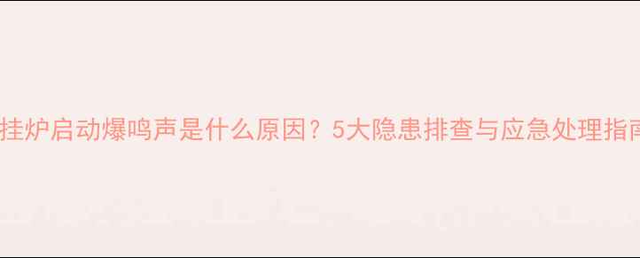 图片 壁挂炉启动爆鸣声是什么原因？5大隐患排查与应急处理指南2
