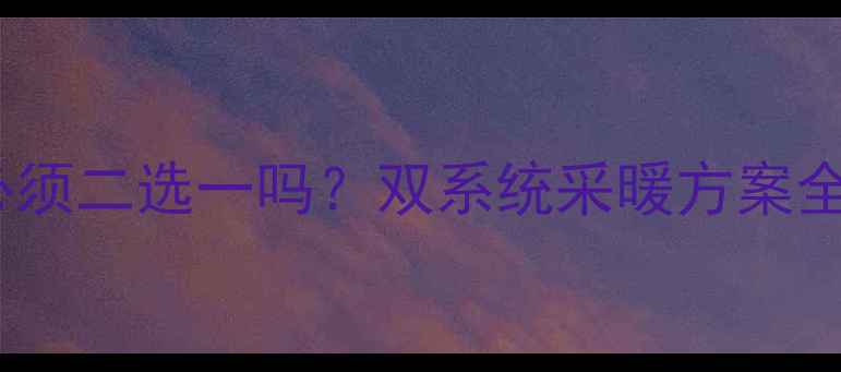 壁挂炉和热水器必须二选一吗双系统采暖方案全附选型指南