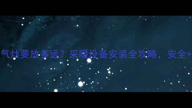 图片 壁挂炉和燃气灶要放多远？采暖设备安装全攻略，安全+省气指南！