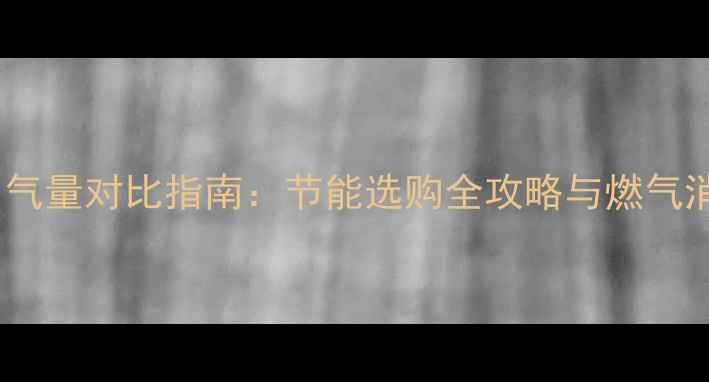 壁挂炉品牌用气量对比指南节能选购全攻略与燃气消耗计算方法