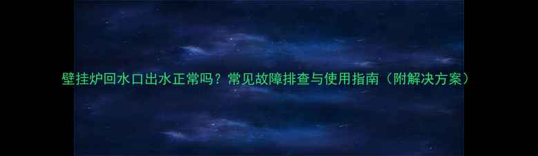图片 壁挂炉回水口出水正常吗？常见故障排查与使用指南（附解决方案）