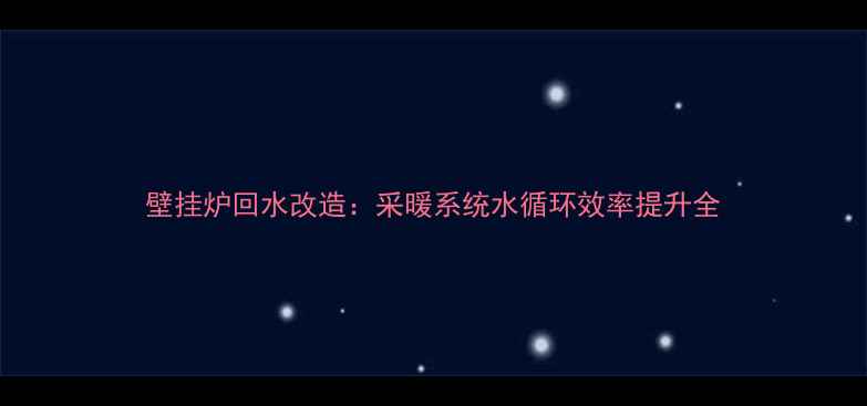 壁挂炉回水改造采暖系统水循环效率提升全
