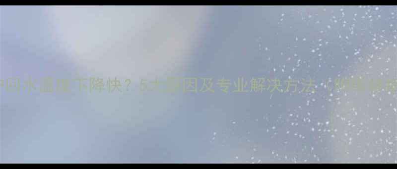图片 壁挂炉回水温度下降快？5大原因及专业解决方法（附维修指南）1