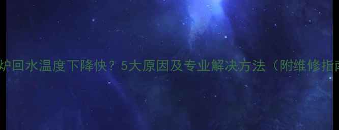 壁挂炉回水温度下降快5大原因及专业解决方法附维修指南