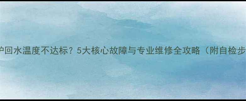 图片 壁挂炉回水温度不达标？5大核心故障与专业维修全攻略（附自检步骤）1