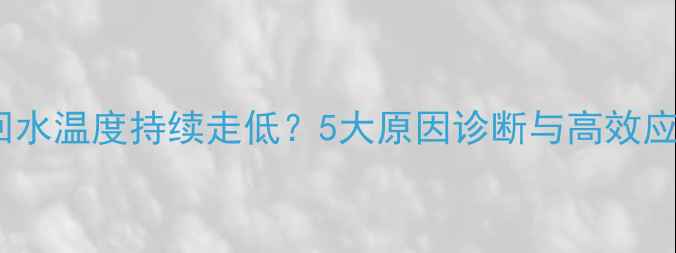 图片 壁挂炉回水温度持续走低？5大原因诊断与高效应对方案1