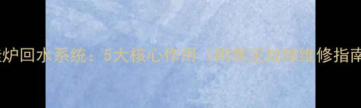 图片 壁挂炉回水系统：5大核心作用（附常见故障维修指南）1