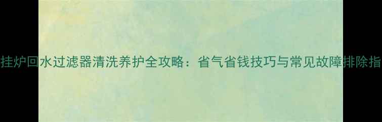 图片 壁挂炉回水过滤器清洗养护全攻略：省气省钱技巧与常见故障排除指南